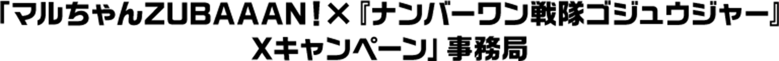 「マルちゃんZUBAAAN！×『ナンバーワン戦隊ゴジュウジャー』 Xキャンペーン」事務局 