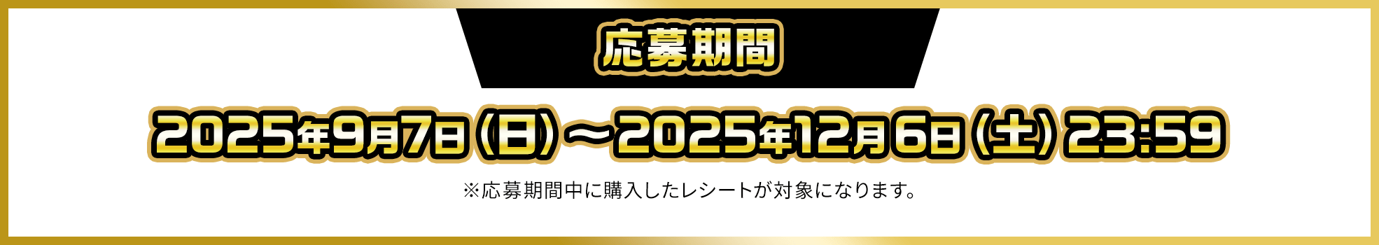 応募期間：2025年9月7日(日曜日)〜2025年12月6日(土曜日)23:59。※応募期間中に購入したレシートが対象になります。