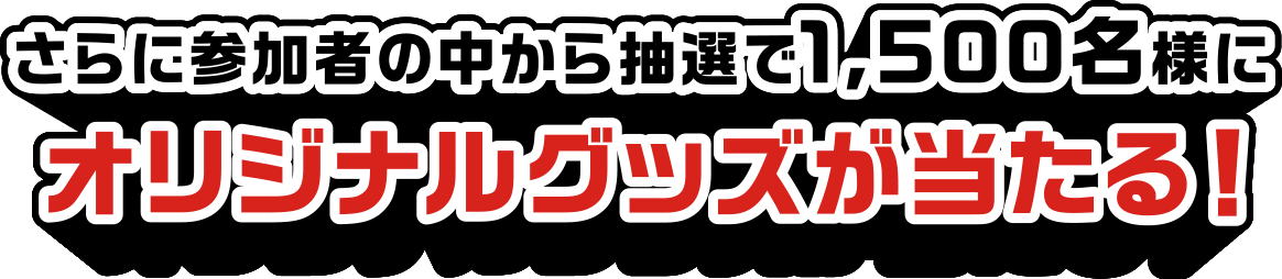 さらに参加者の中から抽選で1,500名様にオリジナルグッズが当たる！