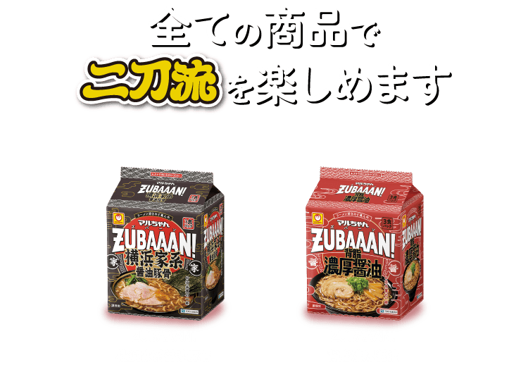 全ての商品で二刀流を楽しめます ZUBAAAN!横浜家系醤油豚骨 ZUBAAAN!背脂濃厚醤油