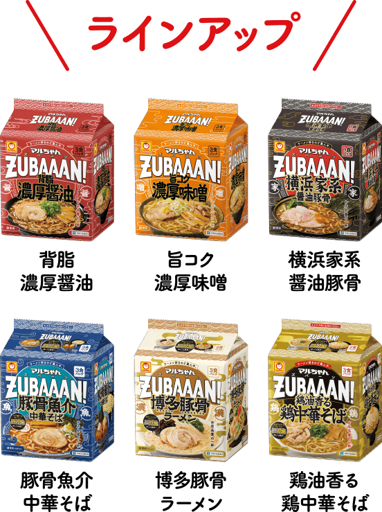 ラインアップ 背脂濃厚醤油/旨コク濃厚味噌/横浜家系醤油豚骨/豚骨魚介中華そば/博多豚骨ラーメン/鶏油香る鶏中華そば