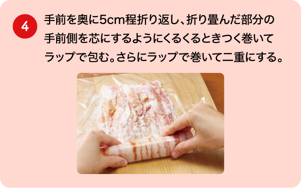 (4)手前を奥に5cm程折り返し、折り畳んだ部分の手前側を芯にするようにくるくるときつく巻いてラップで包む。さらにラップで巻いて二重にする。